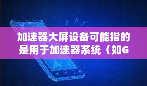 加速器大屏设备可能指的是用于加速器系统（如GPU加速器、TPU加速器等）中涉及的大型屏幕设备，通常用于显示加速器的运行状态、性能数据或计算过程中的实时信息。以下是一些可能的解释和相关信息