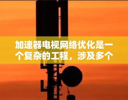 加速器电视网络优化是一个复杂的工程，涉及多个方面的调整和优化，以确保在各种网络环境下提供流畅和稳定的用户体验。以下是针对加速器电视网络优化的分步建议