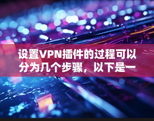 设置VPN插件的过程可以分为几个步骤，以下是一个详细的指南，帮助您顺利完成配置