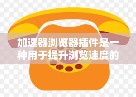加速器浏览器插件是一种用于提升浏览速度的实用工具，通过缓存、压缩数据和其他技术来减少加载时间。以下是对加速器插件的详细说明和使用建议