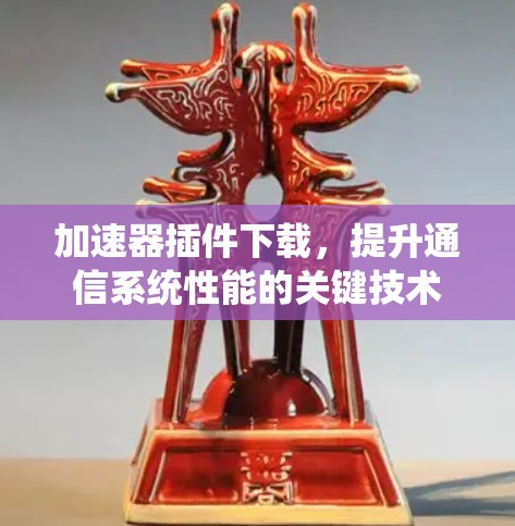 加速器插件下载，提升通信系统性能的关键技术