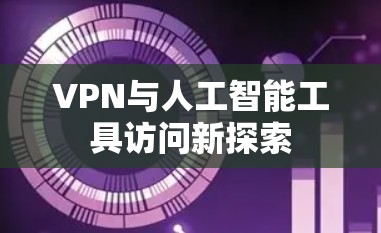VPN与人工智能工具访问新探索