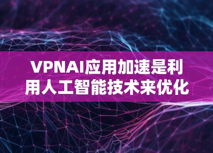 VPNAI应用加速是利用人工智能技术来优化和提升VPN（虚拟专用网络）应用的性能和安全性。以下是VPNAI应用加速的详细解释