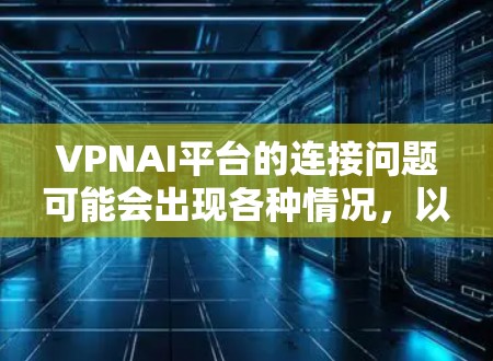VPNAI平台的连接问题可能会出现各种情况，以下是解决常见问题的步骤