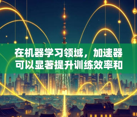 在机器学习领域，加速器可以显著提升训练效率和模型性能。以下是加速器在机器学习中的主要作用及功能