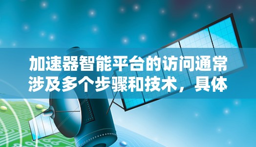 加速器智能平台的访问通常涉及多个步骤和技术，具体方法取决于平台的架构和接口设计。以下是一些常见的访问方式和方法