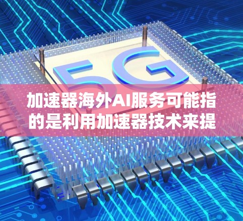 加速器海外AI服务可能指的是利用加速器技术来提供AI服务的海外部署或国际化解决方案。以下是一些可能相关的内容和建议