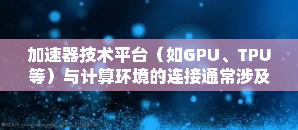 加速器技术平台（如GPU、TPU等）与计算环境的连接通常涉及多个步骤和技术，以下是一些常见的方法和技术