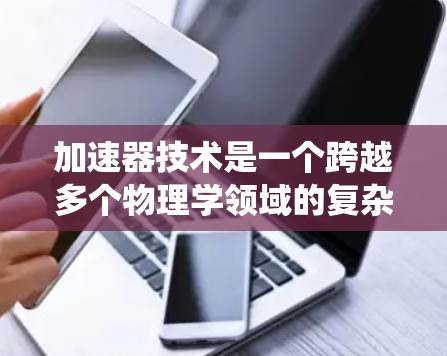 加速器技术是一个跨越多个物理学领域的复杂主题，涉及粒子物理、电磁学、材料科学等多个方面。以下是对加速器技术的系统性总结，帮助您全面理解这一领域