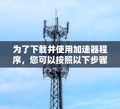 为了下载并使用加速器程序，您可以按照以下步骤进行