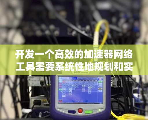 开发一个高效的加速器网络工具需要系统性地规划和实施多个关键步骤。以下是一个有条理的开发计划和实施策略，帮助您逐步构建一个功能强大、性能优越的网络加速解决方案
