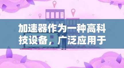 加速器作为一种高科技设备，广泛应用于放射医学、材料科学、粒子物理等领域。对于留学生来说，加速器是一种复杂但又充满趣味的研究领域，涉及多个前沿科学的知识点