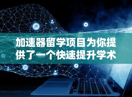 加速器留学项目为你提供了一个快速提升学术或职业发展的机会。以下是为你量身定制的步骤指南，帮助你顺利申请并成功实施加速器留学计划
