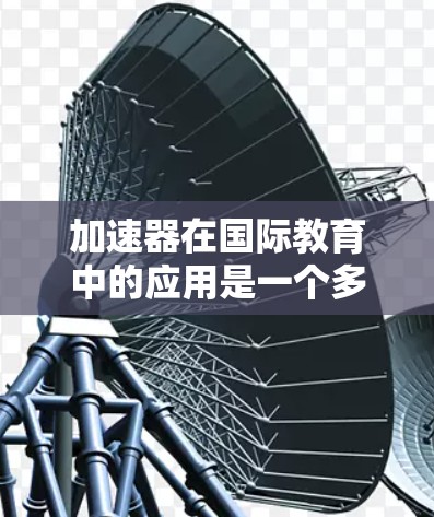 加速器在国际教育中的应用是一个多维度的现象，涵盖了教育技术、科研合作和国际交流等多个方面。以下是对加速器在国际教育中的作用的详细分析