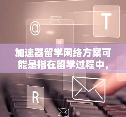 加速器留学网络方案可能是指在留学过程中，利用加速器技术来优化网络性能，解决网络延迟、带宽不足或其他网络问题。以下是一些可能的方案和思路，供参考