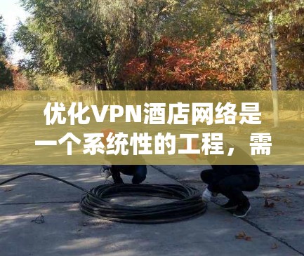 优化VPN酒店网络是一个系统性的工程，需要从多个角度进行全面分析和调整。以下是一个结构化的解决方案，帮助您有效提升酒店网络的性能和安全性