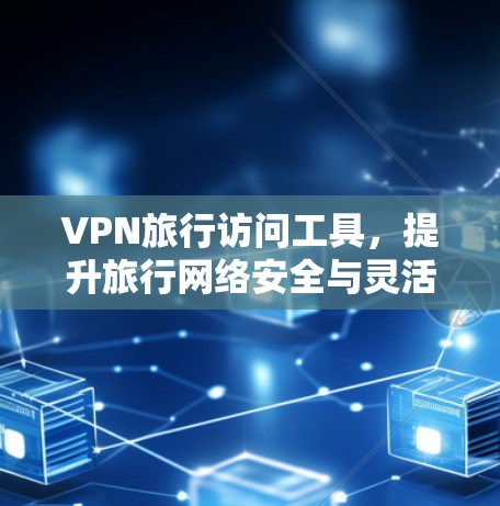 VPN旅行访问工具，提升旅行网络安全与灵活性