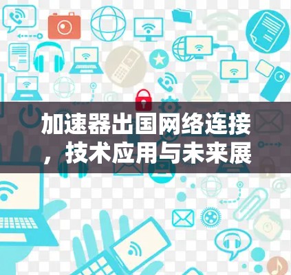 加速器出国网络连接，技术应用与未来展望