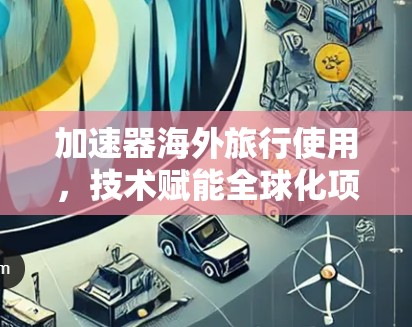 加速器海外旅行使用，技术赋能全球化项目