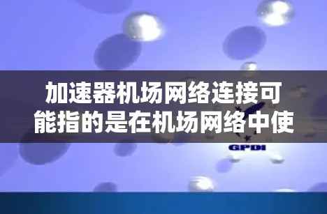 加速器机场网络连接可能指的是在机场网络中使用加速器技术来优化数据传输和网络连接。以下是一些可能的解释和技术实现