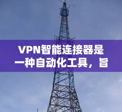 VPN智能连接器是一种自动化工具，旨在简化VPN连接的过程，适合那些需要频繁或即时连接但不想手动配置用户。以下是对VPN智能连接器的详细分析