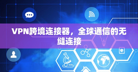 VPN跨境连接器，全球通信的无缝连接