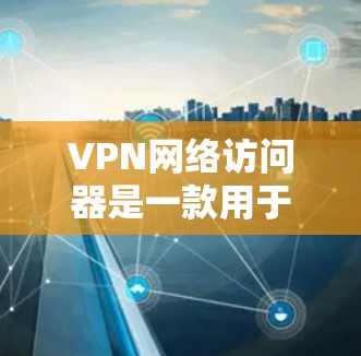 VPN网络访问器是一款用于通过VPN协议连接到网络的客户端工具，主要用于在公共互联网环境下安全访问内部网络。以下是对该工具的详细分析和使用指南