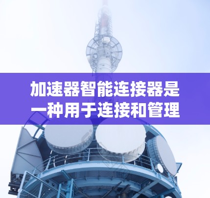 加速器智能连接器是一种用于连接和管理加速器节点的智能化设备或系统，旨在通过自适应调度、负载均衡和智能优化来提高整体性能。以下是对加速器智能连接器的详细解释