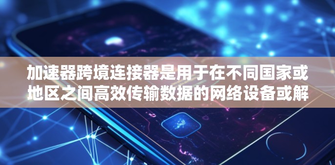 加速器跨境连接器是用于在不同国家或地区之间高效传输数据的网络设备或解决方案，旨在解决跨境带宽限制、延迟和网络性能问题。以下是关于加速器跨境连接器的详细解释