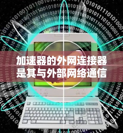加速器的外网连接器是其与外部网络通信的关键组件，确保高效数据交换和快速访问外部资源。以下是对其的详细分析