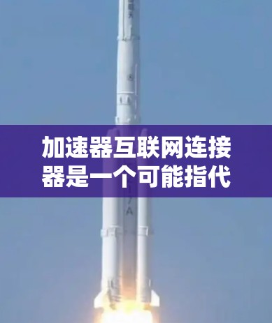 加速器互联网连接器是一个可能指代某些特定技术或产品的名称，但这个术语在现有的技术语境中并不常见。以下是一些可能的解释和相关信息