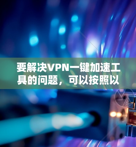 要解决VPN一键加速工具的问题，可以按照以下步骤进行