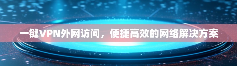一键VPN外网访问，便捷高效的网络解决方案