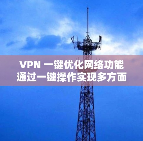 VPN 一键优化网络功能通过一键操作实现多方面的优化，提升使用体验。以下是该功能的详细解析