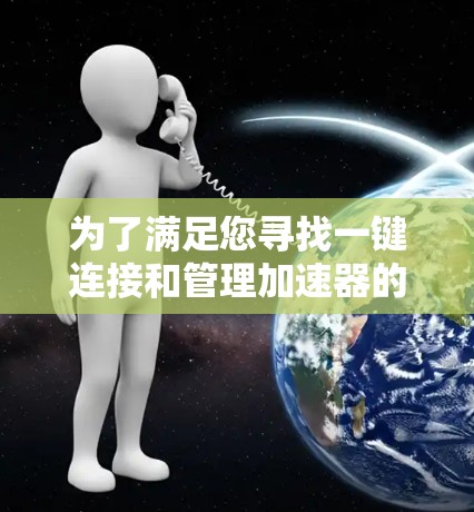 为了满足您寻找一键连接和管理加速器的需求，以下是几种可能的软件和工具，每个都有其特点和适用场景