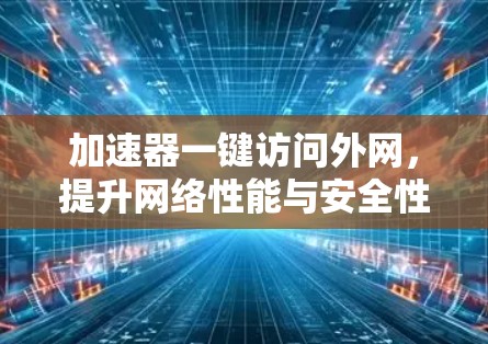 加速器一键访问外网，提升网络性能与安全性