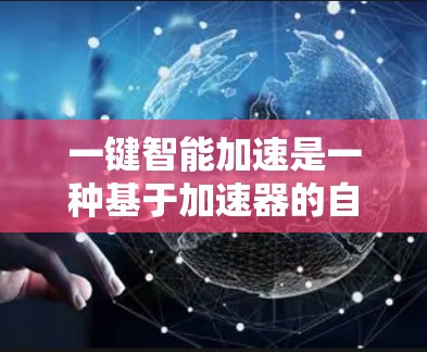 一键智能加速是一种基于加速器的自动化计算资源管理技术，旨在为用户提供便捷、高效的计算服务。以下是对这一技术的详细分析和总结