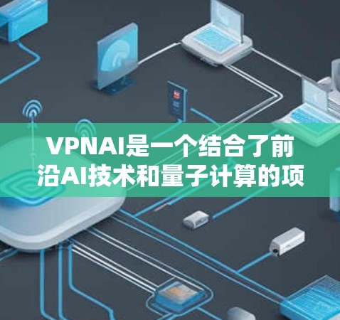 VPNAI是一个结合了前沿AI技术和量子计算的项目，专注于AI加速和跨平台应用开发。以下是对VPNAI的主要优势和潜在影响的总结