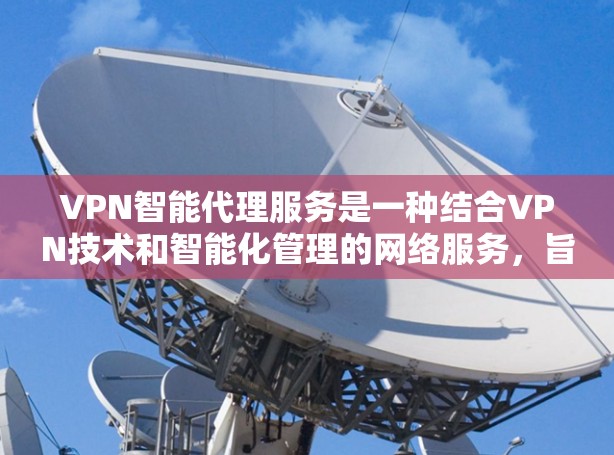 VPN智能代理服务是一种结合VPN技术和智能化管理的网络服务，旨在提供更加便捷、高效和安全的网络通信体验。以下是对VPN智能代理服务的详细分析