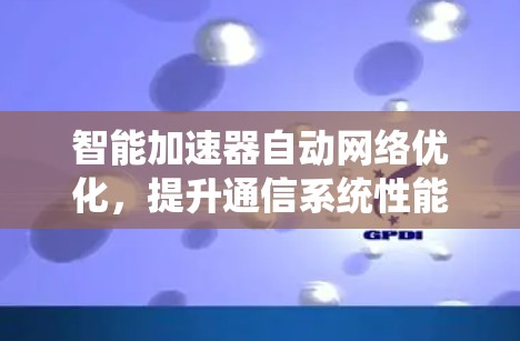 智能加速器自动网络优化，提升通信系统性能的关键技术