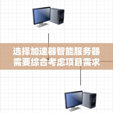 选择加速器智能服务器需要综合考虑项目需求、性能、成本、兼容性和可维护性等多个因素。以下是根据您的思考过程总结出的选择步骤和建议