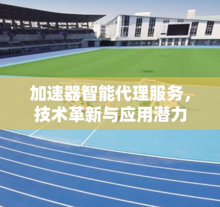 加速器智能代理服务，技术革新与应用潜力