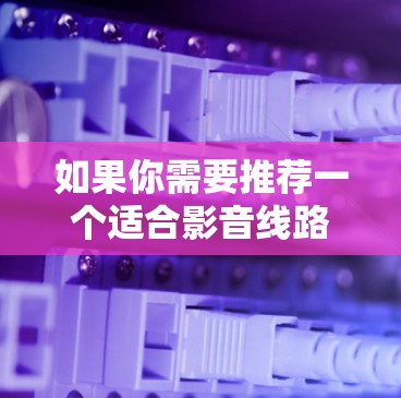 如果你需要推荐一个适合影音线路的VPN服务，以下是一些常见的选择和推荐，这些VPN服务在速度、隐私保护和稳定性方面表现较好