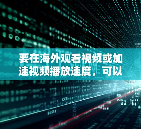 要在海外观看视频或加速视频播放速度，可以按照以下步骤操作