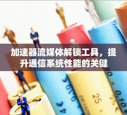 加速器流媒体解锁工具，提升通信系统性能的关键