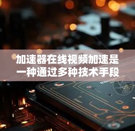 加速器在线视频加速是一种通过多种技术手段提升视频播放性能的方法，适用于网络带宽有限或视频质量需求高的场景。以下是对加速器技术的详细分析和总结