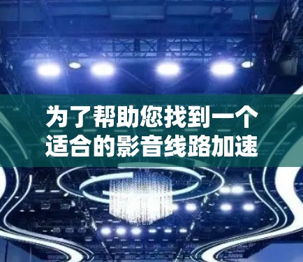 为了帮助您找到一个适合的影音线路加速器，以下是一些建议和推荐