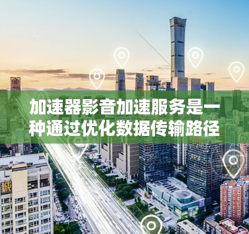 加速器影音加速服务是一种通过优化数据传输路径来提升影音内容加载和播放速度的技术，尤其在网络资源受限或高并发情况下尤为重要。以下是对加速器影音加速服务的详细分析
