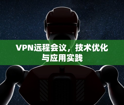 VPN远程会议，技术优化与应用实践