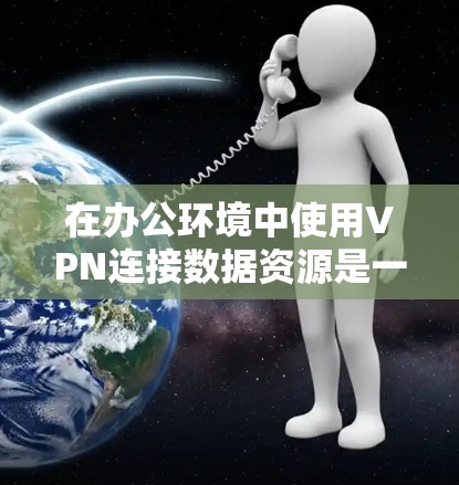 在办公环境中使用VPN连接数据资源是一个常见且重要的操作。以下是使用VPN连接办公数据的一般步骤和注意事项